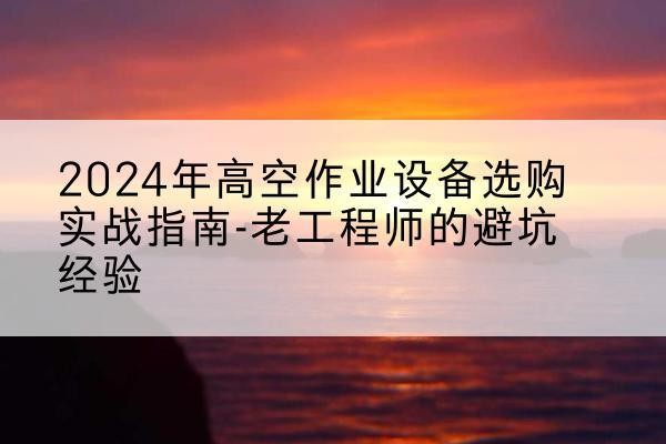 汝南高空作业升降机厂家推荐-2024年高空作业设备选购实战指南-老工程师的避坑经验