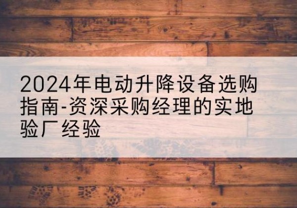汝南电动剪叉升降平台厂家-2024年电动升降设备选购指南-资深采购经理的实地验厂经验