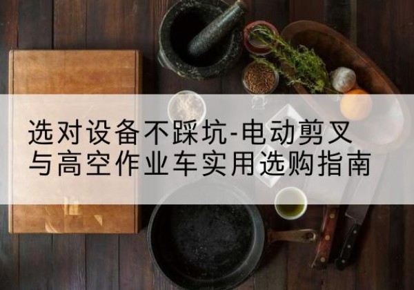 汝南电动剪叉升降平台怎么选-选对设备不踩坑-电动剪叉与高空作业车实用选购指南