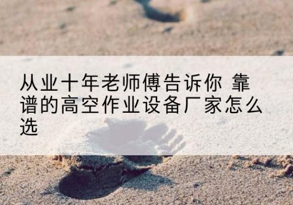 汝南高空作业升降机厂家推荐-从业十年老师傅告诉你 靠谱的高空作业设备厂家怎么选