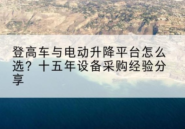 汝南登高车厂家厂家-登高车与电动升降平台怎么选？十五年设备采购经验分享