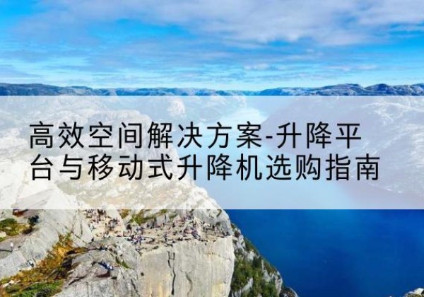 汝南升降平台厂家-*空间解决方案-升降平台与移动式升降机选购指南