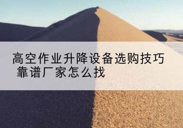 汝南电动升降平台厂家推荐-高空作业升降设备选购技巧 靠谱厂家怎么找