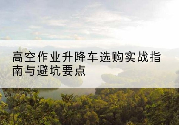 汝南升降车怎么选-高空作业升降车选购实战指南与避坑要点