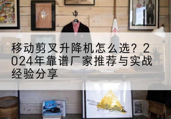 汝南升降平台厂家推荐-移动剪叉升降机怎么选？2024年靠谱厂家推荐与实战经验分享