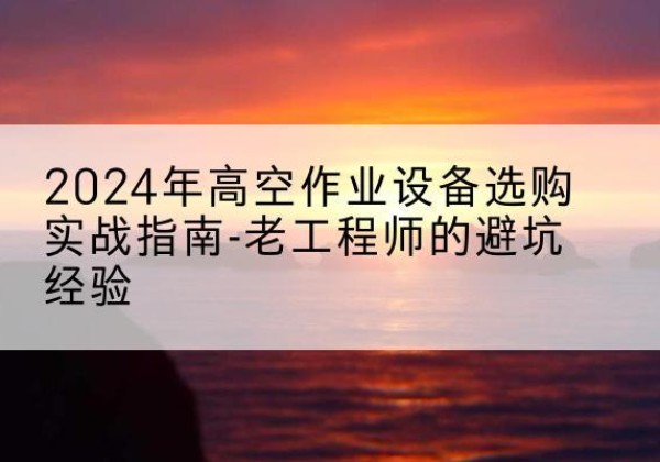 汝南高空作业升降机厂家推荐-2024年高空作业设备选购实战指南-老工程师的避坑经验