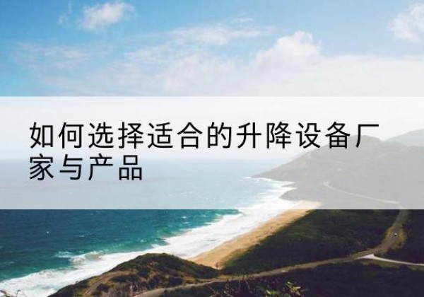 汝南电动升降平台厂家-如何选择适合的升降设备厂家与产品