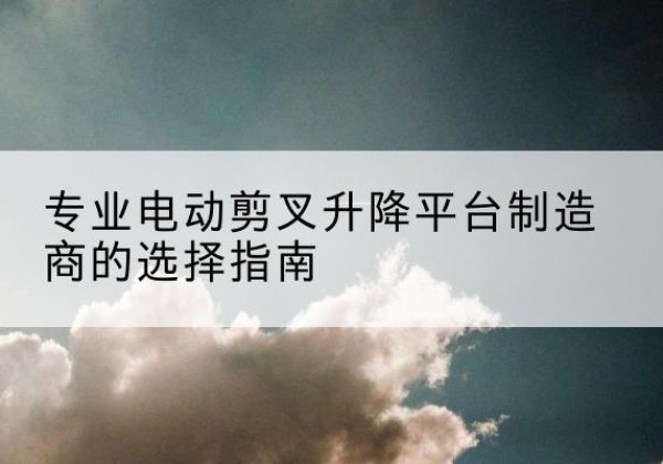 汝南电动剪叉升降平台厂家-专业电动剪叉升降平台制造商的选择指南